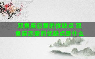 双鱼座恋爱的优缺点 双鱼座恋爱的优缺点是什么